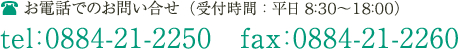 お電話でのお問い合せ　TEL：0884-21-2250　FAX：0884-21-2260（受付時間：平日8:30～18:00）